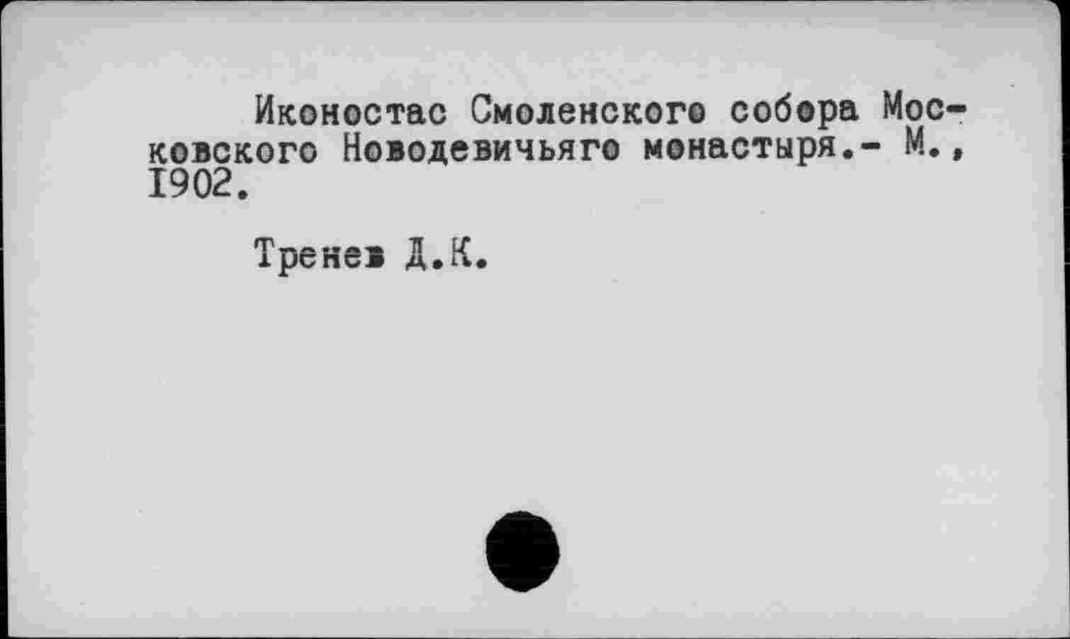 ﻿Иконостас Смоленского собора Московского Новодевичьяго монастыря.- М., 1902.
Тренев Д.К.